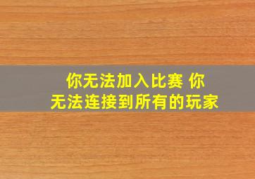 你无法加入比赛 你无法连接到所有的玩家